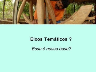 Eixos Temáticos ?
Essa é nossa base?
 