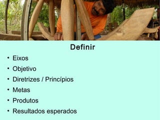 Definir
• Eixos
• Objetivo
• Diretrizes / Princípios
• Metas
• Produtos
• Resultados esperados
 