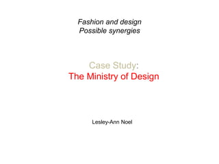 Fashion and design
Possible synergies
Case Study:
The Ministry of Design
Lesley-Ann Noel
 