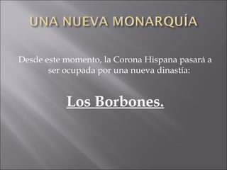 Desde este momento, la Corona Hispana pasará a ser ocupada por una nueva dinastía:  Los Borbones. 