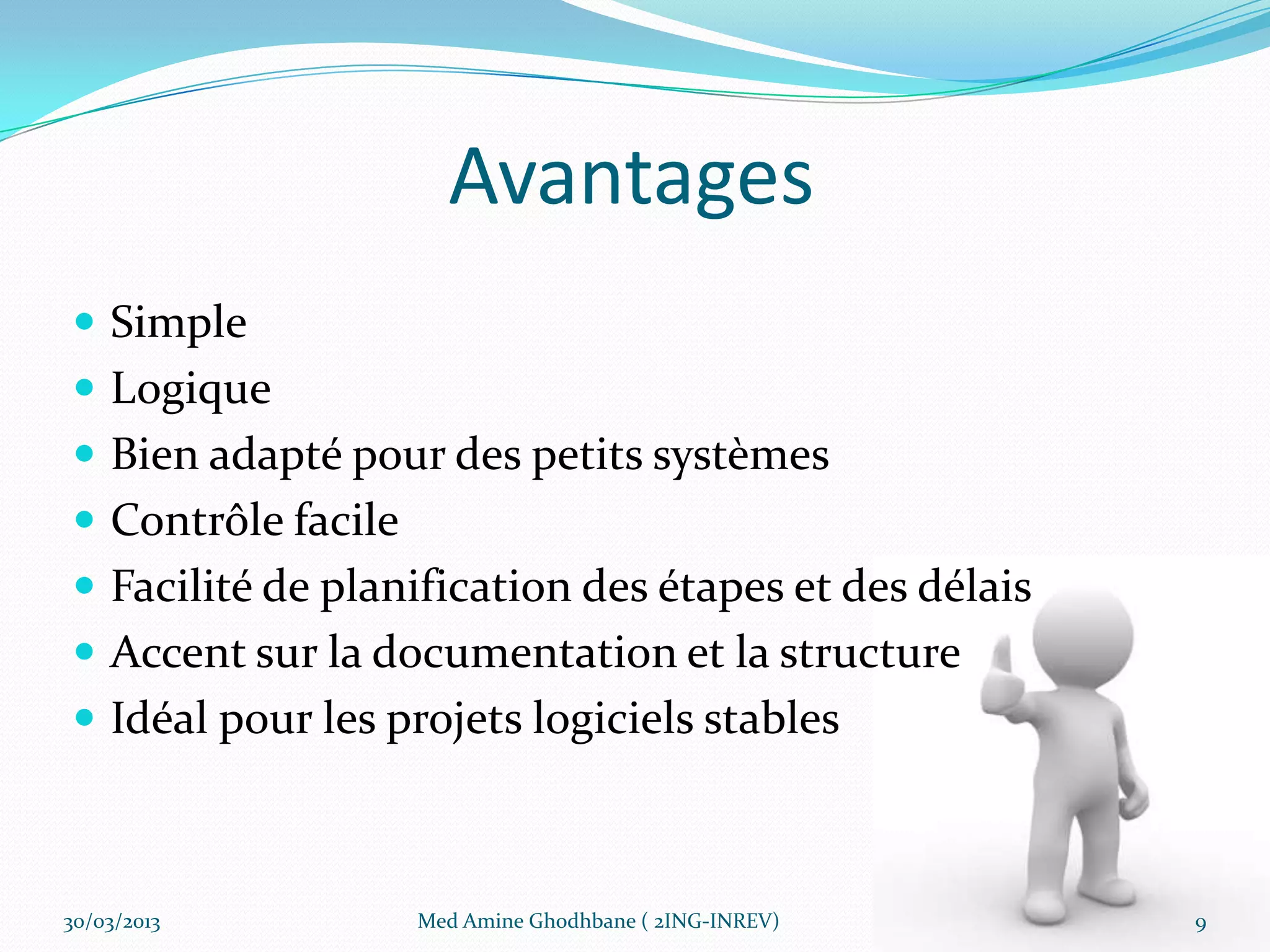 Avantages
 Simple
 Logique
 Bien adapté pour des petits systèmes
 Contrôle facile
 Facilité de planification des étapes et des délais
 Accent sur la documentation et la structure
 Idéal pour les projets logiciels stables



30/03/2013          Med Amine Ghodhbane ( 2ING-INREV)   9
 