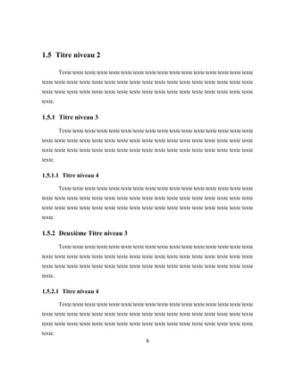 8
1.5 Titre niveau 2
Texte texte texte texte texte texte texte texte texte texte texte texte texte texte texte texte
texte texte texte texte texte texte texte texte texte texte texte texte texte texte texte texte texte
texte texte texte texte texte texte texte texte texte texte texte texte texte texte texte texte texte
texte.
1.5.1 Titre niveau 3
Texte texte texte texte texte texte texte texte texte texte texte texte texte texte texte texte
texte texte texte texte texte texte texte texte texte texte texte texte texte texte texte texte texte
texte texte texte texte texte texte texte texte texte texte texte texte texte texte texte texte texte
texte.
1.5.1.1 Titre niveau 4
Texte texte texte texte texte texte texte texte texte texte texte texte texte texte texte texte
texte texte texte texte texte texte texte texte texte texte texte texte texte texte texte texte texte
texte texte texte texte texte texte texte texte texte texte texte texte texte texte texte texte texte
texte.
1.5.2 Deuxième Titre niveau 3
Texte texte texte texte texte texte texte texte texte texte texte texte texte texte texte texte
texte texte texte texte texte texte texte texte texte texte texte texte texte texte texte texte texte
texte texte texte texte texte texte texte texte texte texte texte texte texte texte texte texte texte
texte.
1.5.2.1 Titre niveau 4
Texte texte texte texte texte texte texte texte texte texte texte texte texte texte texte texte
texte texte texte texte texte texte texte texte texte texte texte texte texte texte texte texte texte
texte texte texte texte texte texte texte texte texte texte texte texte texte texte texte texte texte
texte.
 