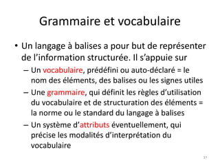 Grammaire et vocabulaire
• Un langage à balises a pour but de représenter
de l’information structurée. Il s’appuie sur
– U...