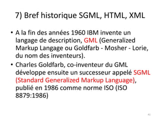 7) Bref historique SGML, HTML, XML
• A la fin des années 1960 IBM invente un
langage de description, GML (Generalized
Mark...