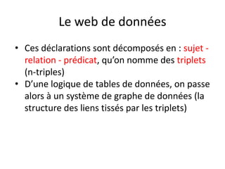 Le web de données
• Ces déclarations sont décomposés en : sujet -
relation - prédicat, qu’on nomme des triplets
(n-triples...