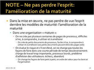  Domaine « Assurance qualité processus et
produit »* (le plus petit: 4 SP** ; niveau 2 ;
« immature » si les SG et SP ne sont pas respectés):
 SG1 Évaluer de manière objective les processus et les
produits d’activités
▪ SP1.1 Évaluer de manière objective les processus
▪ SP1.2 Évaluer de manière objective les produits d’activité
 SG2 Fournir une image objective
▪ SP2.1 Communiquer et résoudre les non-conformités (i.e.
problèmes identifiés dans les évaluations qui reflètent une absence
de respect des exigences qualité ou des processus)
▪ SP2.2 Établir des enregistrements (ex: rapports d’action corrective,
rapports d’évaluation, tendances de qualité)
*Réf: « http://cmmiinstitute.com/resources/french-language-translation-cmmi-development-version-13 »
**SG: « Specific goal » ; SP: « Specific practice » ; Moyenne: 8 SP/domaine
2016-02-11 14
 