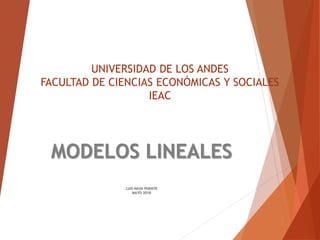 UNIVERSIDAD DE LOS ANDES
FACULTAD DE CIENCIAS ECONÓMICAS Y SOCIALES
IEAC
MODELOS LINEALES
LUIS NAVA PUENTE
MAYO 2018
 