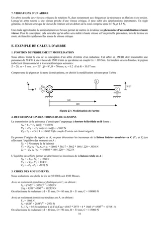 7. VIBRATIONS D’UN ARBRE
Un arbre possède des vitesses critiques de rotations Nc dues notamment aux fréquences de résonance en flexion et en torsion.
Lorsqu’un arbre tourne à une vitesse proche d’une vitesse critique, il peut subir des détériorations importantes. En règle
générale, on fait en sorte que la vitesse de rotation soit en dehors de la zone comprise entre 0.7 Nc et 1.3 Nc.

Une étude approfondie du comportement en flexion permet de mettre en évidence un phénomène d’autostabilisation à haute
vitesse. Pour le concepteur, cela veut dire qu’un arbre sera stable à haute vitesse si l’on prend la précaution, lors de la mise en
route, de franchir rapidement les zones de vitesse critique.


E. EXEMPLE DE CALCUL D’ARBRE
1. POSITION DU PROBLEME ET MODELISATION
Nous allons traiter le cas de la conception d’un arbre d’entrée d’un réducteur. Cet arbre en 35CD4 doit transmettre une
puissance de 50 kW à une vitesse de 1500 tr/min ce qui donne un couple Ce = 318 Nm. En fonction de ces données, le pignon
(arbré) est dimensionné et a les caractéristiques suivantes :
Z = 20, m = 3 mm , α = 20° , β = 9°, B = 70 mm, x1 = 0.2 d’où R = 30.37 mm

Compte tenu du pignon et du reste du mécanisme, on choisit la modélisation suivante pour l’arbre :




                                              Figure 23 : Modélisation de l'arbre

2. DETERMINATION DES TORSEURS DE LIAISONS
La transmission de la puissance d’entrée par l’engrenage à denture hélicoïdale en B donne :
        XB = FA = FT tan(β) = 1660 N
        YB = - FR = - FT tan(α) / cos(β) = -3862 N
        ZB = FT = - Ce / R = 10480 N (le couple d’entrée est choisit négatif)

En prenant l’origine du repère en A, on peut déterminer les inconnues de la liaison linéaire annulaire en C (YC et ZC) en
effectuant l’équilibre des moments en A :
         XC = 0 N (nature de la liaison)
         YC = (XB yB - YB xB) / xC = (1660 * 30,37 + 3862 * 160) / 220 = 3038 N
         ZC = - ZB xB / xC = -10480 * 160 / 220 = -7622 N

L’équilibre des efforts permet de déterminer les inconnues de la liaison rotule en A :
         XA = - XB - XC = - 1660 N
         YA = - YB - YC = 824 N
         ZA = - ZB - ZC = -2858 N

3. CHOIX DES ROULEMENTS
Nous souhaitons une durée de vie de 50 000 h soit 4500 Mtours.

Avec un roulement à rouleaux cylindriques en C, on obtient :
        FR = (76222 + 30382)0.5 = 8205 N
        Ceq = 8201* 45000.3 = 102339 N
On sélectionne le roulement : d = 35 mm, D = 80 mm, B = 31 mm, C = 108000 N

Avec un roulement à rotule sur rouleaux en A, on obtient :
        FA = 1660 N
        FR = (8242 + 28582)0.5 = 2975 N
        FA / FR = 0.55 (supérieur à e) d’où Ceq = (0.67 * 2975 + 4 * 1660 ) * 45000.3 = 107681 N
On sélectionne le roulement : d = 40 mm, D = 90 mm, B = 33 mm, C = 115000 N
                                                              16
 