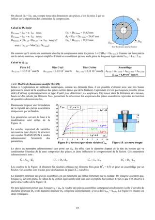 On choisit DP = DP2 car, compte tenue des dimensions des pièces, c’est la pièce 2 qui va
influer sur la répartition des contraintes de compression.                                                                                            Dh
                                                                                                                            h

Calcul de DP limite
DP1 limite = dW + w. LP1 . tanϕ1                              DP1 > DP1 limite = 19,62 mm
DP3 limite = dW + w. LP3 . tanϕ3                              dW < DP3 < DP3 limite = 26,67 mm
DP2 limite ≈ (DP1_eff +DP3_eff + w. LP2 . tanϕ2)/2            DP2 > DP2 limite = 29,22 mm
                                                                                                                                                      DP2
                                                                                                                   DP1
   avec : DPi_eff = Min(DPi ; DPi limite)                                                                            Vue de dessus sans la fixation


On constate qu’il existe une continuité du cône de compression entre les pièces 1 et 2 (DP1 > DP1 limite). Comme ces deux pièces
ont le même matériau, on peut simplifier l’étude en considérant qu’une seule pièce de longueur équivalente LP1-2 = LP1 + LP2.

Calcul de δP VDI
          Pièce 1-2                         Pièce 3 cyl                           Pièce 3 cône                              Assemblage
δP1-2 VDI = 3,55 10-7 mm/N        δP3 cyl VDI = 1,22 10-7 mm/N            δP3 c VDI = 2,12 10-7 mm/N          δP VDI = δP1-2 VDI + δP3 cyl VDI + δP3 c VDI
                                                                                                                     δP VDI = 6,89 10-7 mm/N


1.4.2. Modèle de Rasmussen modifié (LGMT)
Grâce à l’exploitation de méthodes numériques, comme les éléments finis, il est possible d’obtenir avec une très bonne
précision le calcul de la souplesse des pièces serrées (ainsi que de la fixation). Cependant, il n’est pas toujours possible (et/ou
utile) d’utiliser systématiquement ce type d’outil pour déterminer les souplesses. On trouve dans la littérature des travaux,
basés sur des calculs par éléments finis, permettant de déterminer les souplesses des pièces assemblées exprimées en fonction
de quantités adimensionnelles.

Rasmussen propose une formulation               4.5
                                                      S*Peq        D* h = 0,71
de la rigidité des pièces assemblées            4.0
uniquement par un boulon.                                                                          Lp*=10
                                                3.5
                                                3.0
Les géométries servant de base à la                                                                                                               LP
modélisation sont celles de la                  2.5
                                                                                         Lp*=5
Figure 16.                                      2.0

                                                1.5                                                Lp*=3
Le nombre important de variables                1.0
                                                                                         Lp*=2
nécessaires pour décrire la structure                                                              Lp*=1
                                                0.5
ont conduit RASMUSSEN à rendre                                                           Lp*=0.5           D* P
adimensionnel     l'ensemble      des            0       1     2      3     4    5   6    7    8       9      10
paramètres.
                                                     Figure 14 : Section équivalente réduite           S*Peq             Figure 15 : cas trou borgne

Le choix du paramètre adimensionnel s'est porté sur dW. En effet, c'est le diamètre d'appui de la tête du boulon qui va
conditionner l'étendue de la zone comprimée des pièces, et donc influencer le comportement de la liaison. Ces paramètres
adimensionnels sont :

         S* = SPeq / d 2
          P            W                     D* = D P / d W
                                              P                                      L*P = L P / d W                            D* = D h / d W
                                                                                                                                 h



Les courbes de la Figure 14 illustrent les résultats obtenus par éléments finis pour D*h = 0,71 et pour un assemblage par un
boulon. Ces courbes sont tracées pour des hauteurs de pièces L*P variables.

Le diamètre extérieur des pièces assemblées est un paramètre qui influe fortement sur la raideur. On imagine aisément que,
lorsque Dp devient grand, la valeur de la section équivalente tend vers une asymptote horizontale. C’est ce que l’on observe à
partir des courbes de la Figure 14.

On peut également penser que, lorsque Dp < dW, la rigidité des pièces assemblées correspond sensiblement à celle d’un tube de
diamètre extérieur Dp et de diamètre intérieur Dh comprimé uniformément ; c'est-à-dire SPeq = Sréelle. La Figure 16 illustre ces
deux remarques.




                                                                           85
 