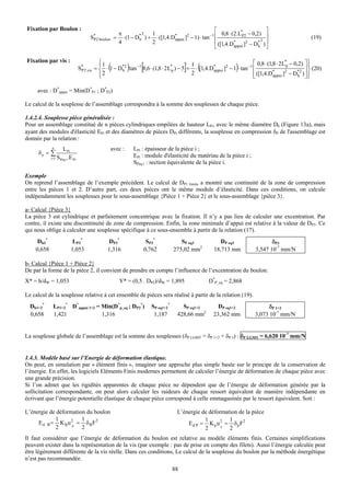 Fixation par Boulon :                                                                            ⎡                        ⎤
                                                     π           2  1                                0,8 ⋅ (2.L*P2 − 0,2) ⎥
                                       S* boulon =
                                        P2             ⋅ (1 − D* ) + ⋅ ([1,4.D* ]2 − 1) ⋅ tan −1 ⎢
                                                               h              appui                                                               (19)
                                                     4              2                            ⎢ ([1,4.D* ]2 − D* 2 ) ⎥
                                                                                                 ⎣          appui       h ⎦


Fixation par vis :                          ⎧1                                                                      ⎡ 0,8 ⋅ (1,8 ⋅ 2 L*p − 0,2) ⎤ ⎫
                                  P
                                            ⎪
                                              2
                                                (    h   )      [                     ]  1
                                                                                           (                  )
                                 S* 2 vis = ⎨ ⋅ 1 − D*2 tan −1 8,6 ⋅ (1,8 ⋅ 2 L*p ) − 5 + ⋅ [1,4.D* ]2 − 1 ⋅ tan −1 ⎢
                                                                                         2
                                                                                                  appui
                                                                                                                      ([1,4.D* ]2 − D*2 ) ⎥ ⎪
                                                                                                                                                  ⎪
                                                                                                                                                ⎥ ⎬ (20)
                                            ⎪
                                            ⎩                                                                       ⎢
                                                                                                                    ⎣          appui         h ⎦⎭


     avec : D*appui = Min(D*P1 ; D*P2)

Le calcul de la souplesse de l’assemblage correspondra à la somme des souplesses de chaque pièce.

1.4.2.4. Souplesse pièce généralisée :
Pour un assemblage constitué de n pièces cylindriques empilées de hauteur LPi, avec le même diamètre Dh (Figure 13a), mais
ayant des modules d'élasticité EPi et des diamètres de pièces DPi différents, la souplesse en compression δP de l'assemblage est
donnée par la relation :
            n        L Pi                       avec :       LPi : épaisseur de la pièce i ;
      δp = ∑                                                 EPi : module d'élasticité du matériau de la pièce i ;
            i =1 S Peq i .E Pi
                                                             SPeq i : section équivalente de la pièce i.

Exemple
On reprend l’assemblage de l’exemple précédent. Le calcul de DP1 limite a montré une continuité de la zone de compression
entre les pièces 1 et 2. D’autre part, ces deux pièces ont le même module d’élasticité. Dans ces conditions, on calcule
indépendamment les souplesses pour le sous-assemblage {Pièce 1 + Pièce 2} et le sous-assemblage {pièce 3}.

a- Calcul {Pièce 3}
La pièce 3 est cylindrique et parfaitement concentrique avec la fixation. Il n’y a pas lieu de calculer une excentration. Par
contre, il existe une discontinuité de zone de compression. Enfin, la zone minimale d’appui est relative à la valeur de DP3. Ce
qui nous oblige à calculer une souplesse spécifique à ce sous-ensemble à partir de la relation (17).
     Dh3*                  LP3*                DP3*               SP3*              SP eq3            DP eq3                  δP3
    0,658                 1,053                1,316             0,762           275,02 mm2        18,713 mm           3,547 10-7 mm/N

b- Calcul {Pièce 1 + Pièce 2}
De par la forme de la pièce 2, il convient de prendre en compte l’influence de l’excentration du boulon.
X* = h/dW = 1,053                                    Y* = (0,5 . DP2)/dW = 1,895                D*P_eq = 2,868

Le calcul de la souplesse relative à cet ensemble de pièces sera réalisé à partir de la relation (19).
  Dh1+2*     LP1+2* D*appui 1+2 = Min(D*p_eq ; DP3*)                 SP eq1+2*      SP eq1+2         DP eq1+2                δP 1+2
  0,658      1,421                1,316                               1,187       428,66 mm2       23,362 mm           3,073 10-7 mm/N


La souplesse globale de l’assemblage est la somme des souplesses (δP LGMT = δP 1+2 + δP 3) : δP LGMT = 6,620 10-7 mm/N


1.4.3. Modèle basé sur l’Energie de déformation élastique.
On peut, en simulation par « élément finis », imaginer une approche plus simple basée sur le principe de la conservation de
l’énergie. En effet, les logiciels Eléments Finis modernes permettent de calculer l’énergie de déformation de chaque pièce avec
une grande précision.
Si l’on admet que les rigidités apparentes de chaque pièce ne dépendent que de l’énergie de déformation générée par la
sollicitation correspondante, on peut alors calculer les raideurs de chaque ressort équivalent de manière indépendante en
écrivant que l’énergie potentielle élastique de chaque pièce correspond à celle emmagasinée par le ressort équivalent. Soit :

L’énergie de déformation du boulon                                                L’énergie de déformation de la pièce
            1          1                                                                     1         1
     Ed B= K Bu 2 = δ B F2                                                            E d P = K p u 2 = δp F2
            2      B
                       2                                                                     2      p
                                                                                                       2
Il faut considérer que l’énergie de déformation du boulon est relative au modèle éléments finis. Certaines simplifications
peuvent exister dans la représentation de la vis (par exemple : pas de prise en compte des filets). Aussi l’énergie calculée peut
être légèrement différente de la vis réelle. Dans ces conditions, Le calcul de la souplesse du boulon par la méthode énergétique
n’est pas recommandée.
                                                                                 88
 