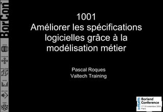 1001
Améliorer les spécifications
  logicielles grâce à la
   modélisation métier

          Pascal Roques
          Valtech Training
 