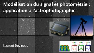 Modélisation du signal et photométrie :
application à l’astrophotographie
Laurent Devineau
 