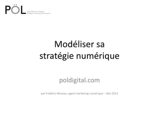 Modéliser sa
stratégie numérique
poldigital.com
par Frédéric Moreau, agent marketing numérique – Mai 2013
 