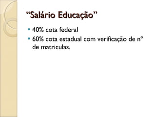 “ Salário Educação” 40% cota federal 60% cota estadual com verificação de nº de matriculas. 