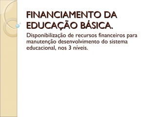FINANCIAMENTO DA EDUCAÇÃO BÁSICA. Disponibilização de recursos financeiros para manutenção desenvolvimento do sistema educacional, nos 3 níveis. 