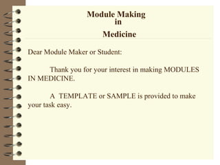 Module Making
in
Medicine
Dear Module Maker or Student:
Thank you for your interest in making MODULES
IN MEDICINE.
A TEMPLATE or SAMPLE is provided to make
your task easy.
 
