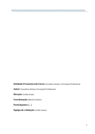1
Entidade Promotorado Curso: Consultua, Ensino e Formação Profissional
Autor: Consultua, Ensino e Formação Profissional
Direção: Cecília Gomes
Coordenação: Márcio Cordeiro
Participantes: (…)
Equipa de validação: Cecília Gomes
 