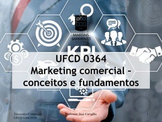 UFCD 0364
Marketing comercial –
conceitos e fundamentos
Técnico(a) Comercial/
UFCD 0364/2018
Professor: José Carvalho 1
 