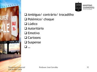 Ambíguo/ contrário/ trocadilho
 Polémico/ choque
 Lúdico
 Autoritário
 Emotivo
 Cartoons
 Suspense
 …
Técnico(a) Comercial/
UFCD 0367/2018
Professor: José Carvalho 32
 