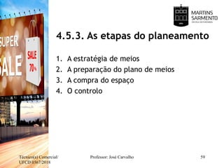 4.5.3. As etapas do planeamento
1. A estratégia de meios
2. A preparação do plano de meios
3. A compra do espaço
4. O controlo
Técnico(a) Comercial/
UFCD 0367/2018
Professor: José Carvalho 59
 