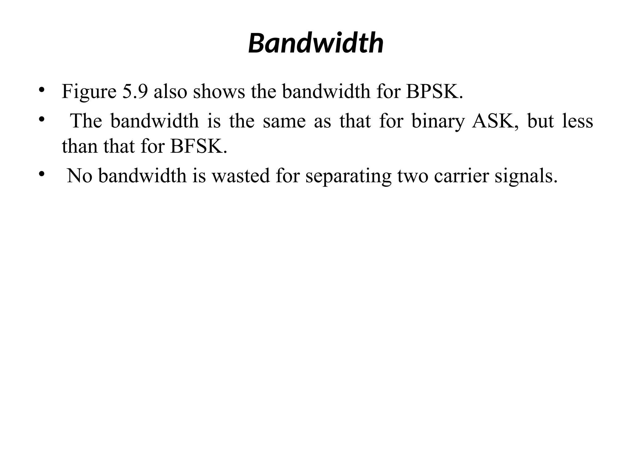 Bandwidth
• Figure 5.9 also shows the bandwidth for BPSK.
• The bandwidth is the same as that for binary ASK, but less
than that for BFSK.
• No bandwidth is wasted for separating two carrier signals.
 