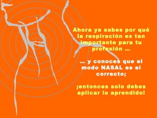 Ahora ya sabes por qué la respiración es tan importante para tu profesión … …  y conoces que el modo NASAL es el correcto; ¡entonces solo debes aplicar lo aprendido! 