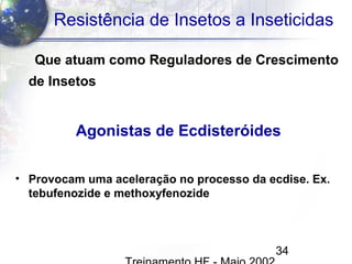 34
Resistência de Insetos a Inseticidas
Que atuam como Reguladores de Crescimento
de Insetos
Agonistas de Ecdisteróides
• Provocam uma aceleração no processo da ecdise. Ex.
tebufenozide e methoxyfenozide
 