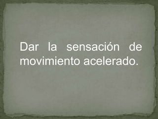 Dar la sensación de
movimiento acelerado.
 