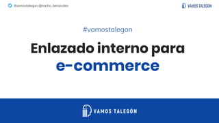 #vamostalegon @nacho_benavides
Enlazado interno para
e-commerce
#vamostalegon
 