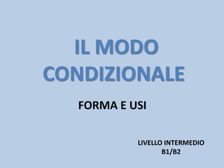 IL MODO
CONDIZIONALE
FORMA E USI
LIVELLO INTERMEDIO
B1/B2
 