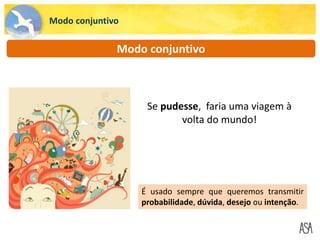 Modo conjuntivo
Modo conjuntivo
Se pudesse, faria uma viagem à
volta do mundo!
É usado sempre que queremos transmitir
probabilidade, dúvida, desejo ou intenção.
 