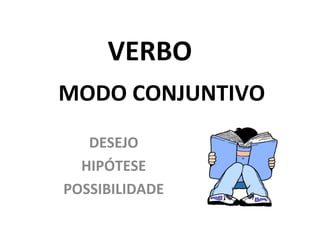 VERBO
MODO CONJUNTIVO
DESEJO
HIPÓTESE
POSSIBILIDADE

 