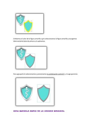 Cmbiamos el color de la figura amarilla a gris seleccionamos la figura amarilla y escogemos
laherramienta bote de pintura y lo aplicamos




Para agruparlo lo seleccionamos y presionamos la combinación control G y lo agruparemos




HASI QUEDALA COPIA DE LA IMAGEN ORIGINAL
 