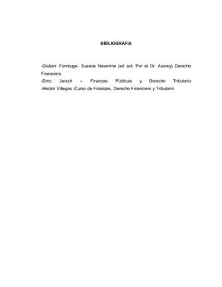BIBLIOGRAFIA
-Giuliani Fonrouge- Susana Navarrine (ed act. Por el Dr. Asorey) Derecho
Financiero
-Dino Jarach – Finanzas Públicas y Derecho Tributario
-Héctor Villegas -Curso de Finanzas, Derecho Financiero y Tributario
 
