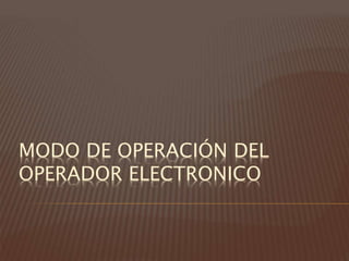 MODO DE OPERACIÓN DEL
OPERADOR ELECTRONICO
 