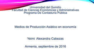 Universidad del Quindío
Facultad de Ciencias Económicas y Administrativas
Programa De Contaduría Pública
Medios de Producción Asiático en economía
Yeimi Alexandra Cabezas
Armenia, septiembre de 2016
 