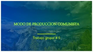 MODO DE PRODUCCION COMUNISTA
Trabajo grupal # 5
 