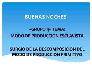BUENAS NOCHES

      «GRUPO 4» TEMA:
MODO DE PRODUCCION ESCLAVISTA

SURGIO DE LA DESCOMPOSICION DEL
 MODO DE PRODUCCION PRIMITIVO
 