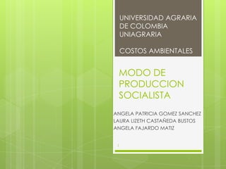 UNIVERSIDAD AGRARIA
     DE COLOMBIA
     UNIAGRARIA

     COSTOS AMBIENTALES


 MODO DE
 PRODUCCION
 SOCIALISTA
ANGELA PATRICIA GOMEZ SANCHEZ
LAURA LIZETH CASTAÑEDA BUSTOS
ANGELA FAJARDO MATIZ


 1
 