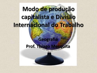 Modo de produção
capitalista e Divisão
Internacional do Trabalho
Geografia
Prof. Thiago Mesquita

 