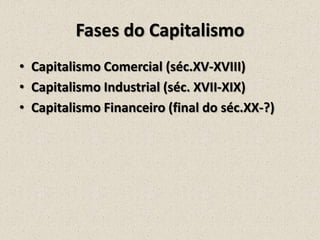 Fases do Capitalismo
• Capitalismo Comercial (séc.XV-XVIII)
• Capitalismo Industrial (séc. XVII-XIX)
• Capitalismo Financeiro (final do séc.XX-?)

 