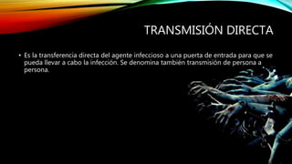 TRANSMISIÓN DIRECTA
• Es la transferencia directa del agente infeccioso a una puerta de entrada para que se
pueda llevar a cabo la infección. Se denomina también transmisión de persona a
persona.
 