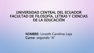UNIVERSIDAD CENTRAL DEL ECUADOR
FACULTAD DE FILOSOFÍA, LETRAS Y CIENCIAS
DE LA EDUCACIÓN
NOMBRE: Lisseth Carolina Loja
Curso: segundo “A”
 