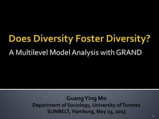 A Multilevel Model Analysis with GRAND
GuangYing Mo
Department of Sociology, University ofToronto
SUNBELT, Hamburg, May 23, 2013
1
 