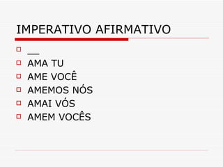 IMPERATIVO AFIRMATIVO __ AMA TU AME VOCÊ AMEMOS NÓS AMAI VÓS AMEM VOCÊS 