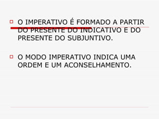 O IMPERATIVO É FORMADO A PARTIR DO PRESENTE DO INDICATIVO E DO PRESENTE DO SUBJUNTIVO. O MODO IMPERATIVO INDICA UMA ORDEM E UM ACONSELHAMENTO. 