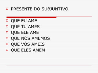 PRESENTE DO SUBJUNTIVO QUE EU AME QUE TU AMES QUE ELE AME QUE NÓS AMEMOS QUE VÓS AMEIS  QUE ELES AMEM 