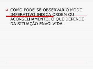 COMO PODE-SE OBSERVAR O MODO IMPERATIVO INDICA ORDEM OU ACONSELHAMENTO, O QUE DEPENDE DA SITUAÇÃO ENVOLVIDA. 