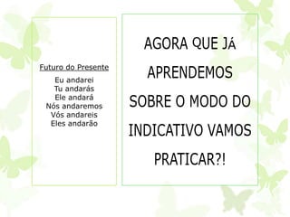 Futuro do Presente
   Eu andarei
   Tu andarás
   Ele andará
 Nós andaremos
  Vós andareis
  Eles andarão
 