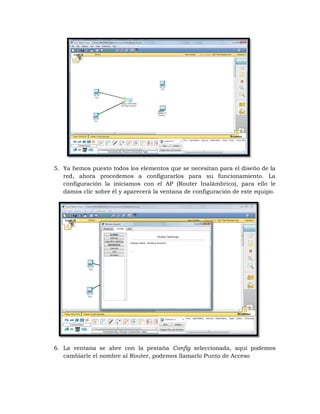 5. Ya hemos puesto todos los elementos que se necesitan para el diseño de la
   red, ahora procedemos a configurarlos para su funcionamiento. La
   configuración la iniciamos con el AP (Router Inalámbrico), para ello le
   damos clic sobre él y aparecerá la ventana de configuración de este equipo.




6. La ventana se abre con la pestaña Config seleccionada, aquí podemos
   cambiarle el nombre al Router, podemos llamarlo Punto de Acceso
 
